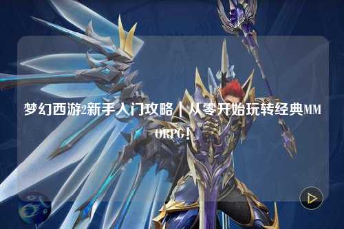 梦幻西游2新手入门攻略｜从零开始玩转经典MMORPG！